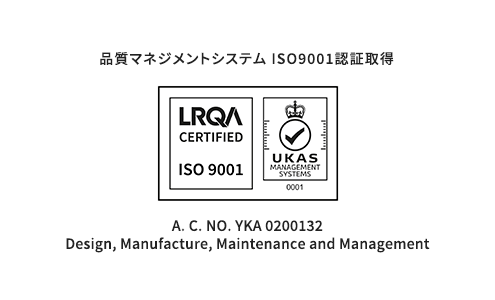 品質マネジメントシステム ISO9001認証取得 / LRQA CERTIFIED ISO 9001 / UKAS MANAGEMENT SYSTEMS 0001 / A. C. NO. YKA 0200132<br>Design, Manufacture, Maintenance and Management